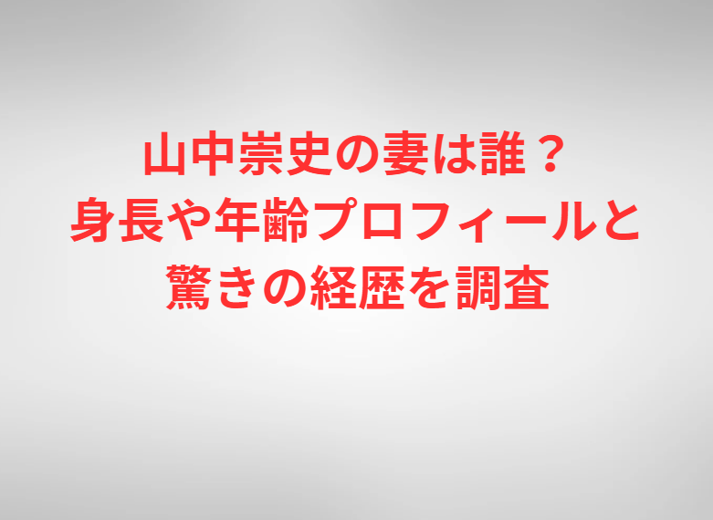 山中崇史の妻は誰？身長や年齢プロフィールと驚きの経歴を調査