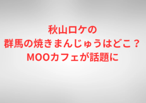 秋山ロケの群馬の焼きまんじゅうはどこ？MOOカフェが話題に