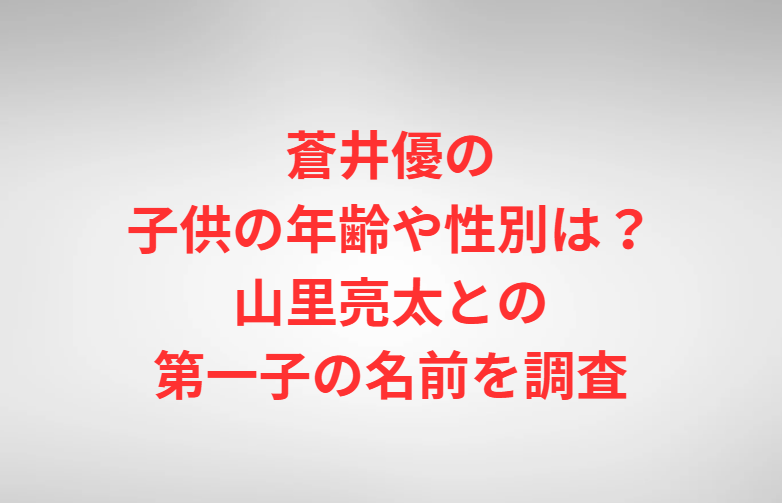蒼井優の子供の年齢や性別は？山里亮太との第一子の名前を調査
