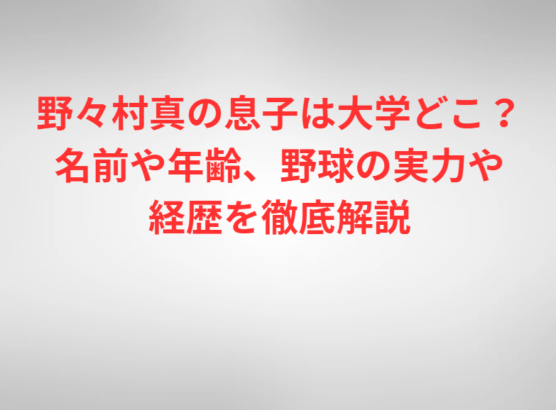 野々村真の息子は大学どこ？名前や年齢、野球の実力や経歴を徹底解説