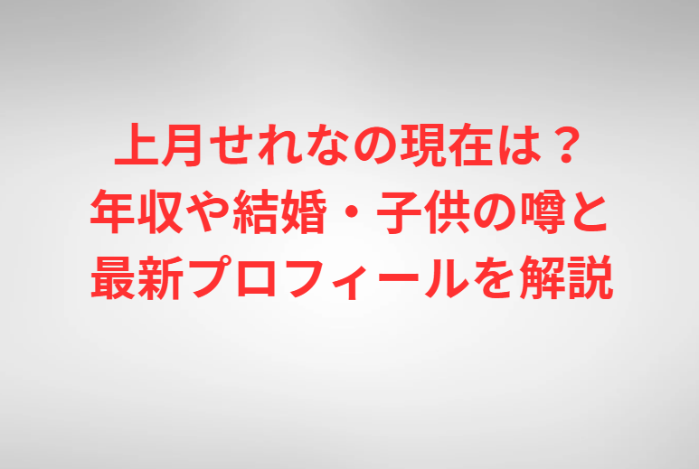 上月せれなの現在は？年収や結婚・子供の噂と最新プロフィールを解説