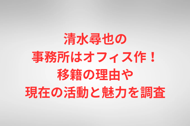 清水尋也の事務所はオフィス作！移籍の理由や現在の活動と魅力を調査