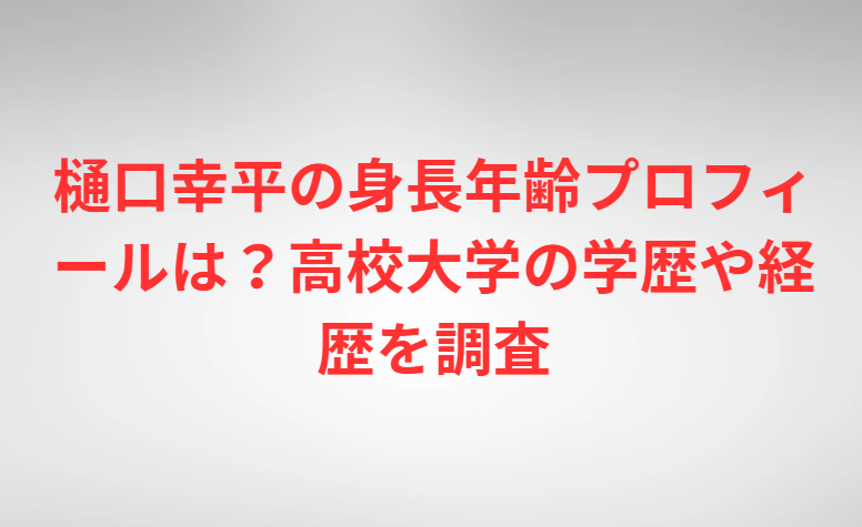樋口幸平の身長年齢プロフィールは？高校大学の学歴や経歴を調査