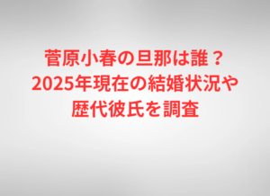 菅原小春の旦那は誰？2025年現在の結婚状況や歴代彼氏を調査