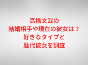 高橋文哉の結婚相手や現在の彼女は？好きなタイプと歴代彼女を調査