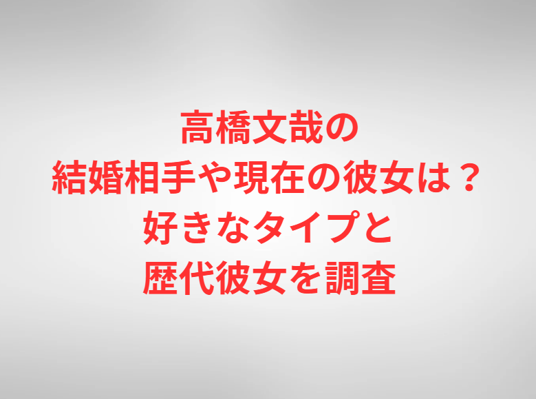 高橋文哉の結婚相手や現在の彼女は？好きなタイプと歴代彼女を調査