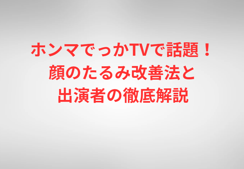 ホンマでっかTVで話題！顔のたるみ改善法と出演者の徹底解説