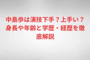 中島歩は演技下手？上手い？身長や年齢と学歴・経歴を徹底解説