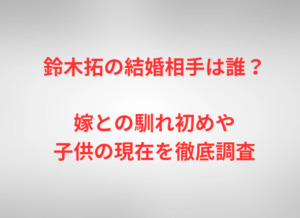 鈴木拓の結婚相手は誰？嫁との馴れ初めや子供の現在を徹底調査