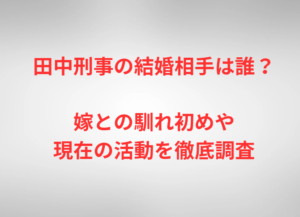 田中刑事の結婚相手は誰？嫁との馴れ初めや現在の活動を徹底調査