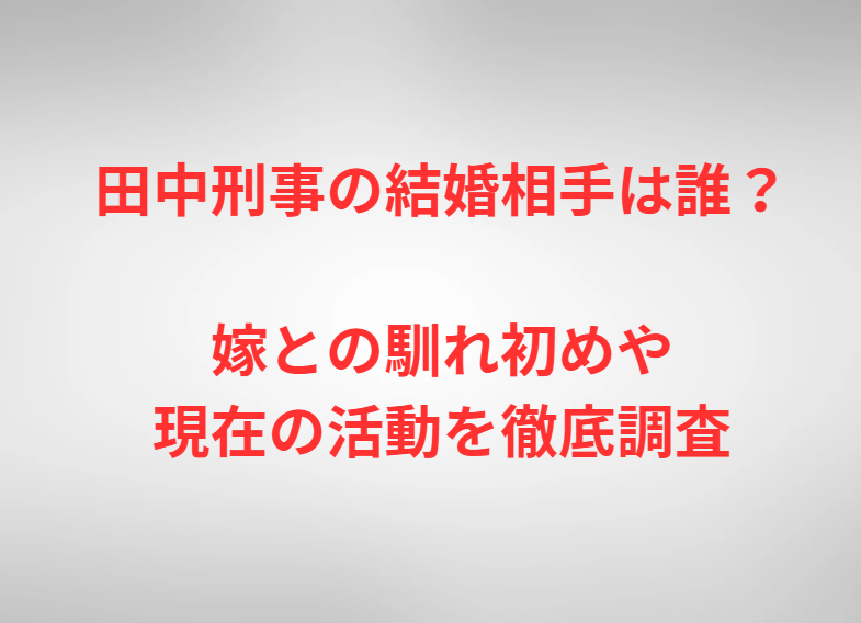 田中刑事の結婚相手は誰？嫁との馴れ初めや現在の活動を徹底調査