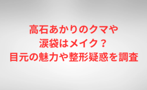 高石あかりのクマや涙袋はメイク？目元の魅力や整形疑惑を調査