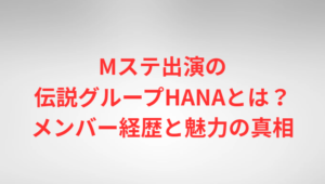 Mステ出演の伝説グループHANAとは?メンバー経歴と魅力の真相