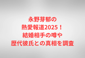 永野芽郁の熱愛報道2025!結婚相手の噂や歴代彼氏との真相を調査