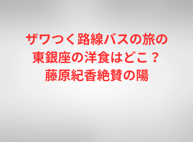 ザワつく路線バスの旅の東銀座の洋食はどこ？藤原紀香絶賛の陽