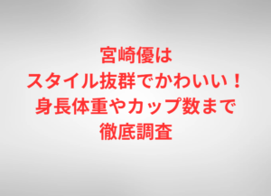 宮崎優はスタイル抜群でかわいい！身長体重やカップ数まで徹底調査