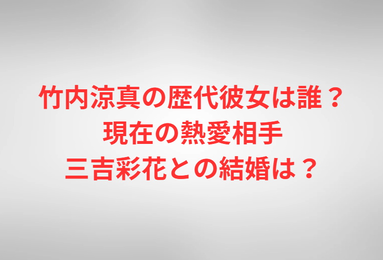 竹内涼真の歴代彼女は誰？現在の熱愛相手三吉彩花との結婚は？