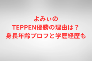 よみぃのTEPPEN優勝の理由は？身長年齢プロフと学歴経歴も