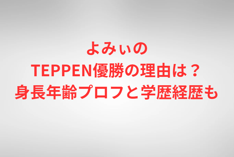 よみぃのTEPPEN優勝の理由は？身長年齢プロフと学歴経歴も