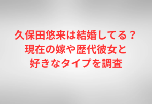 久保田悠来は結婚してる?現在の嫁や歴代彼女と好きなタイプを調査