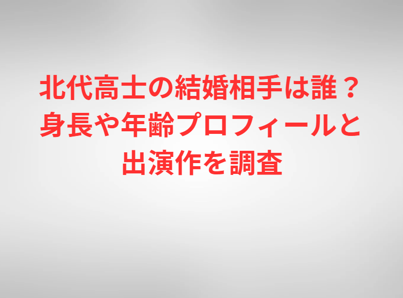 北代高士の結婚相手は誰？身長や年齢プロフィールと出演作を調査