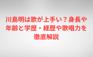 川島明は歌が上手い？身長や年齢と学歴・経歴や歌唱力を徹底解説