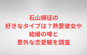 石山順征の好きなタイプは?熱愛彼女や結婚の噂と意外な恋愛観を調査