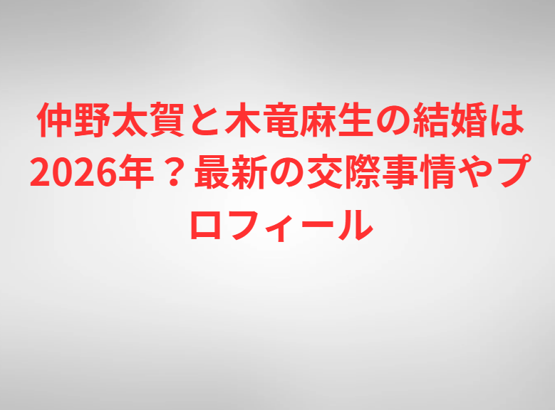 仲野太賀と木竜麻生の結婚は2026年？最新の交際事情やプロフィール