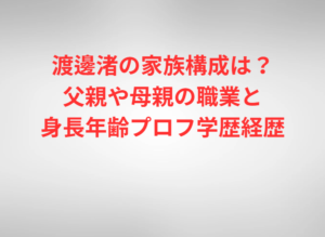 渡邊渚の家族構成は？父親や母親の職業と身長年齢プロフ学歴経歴