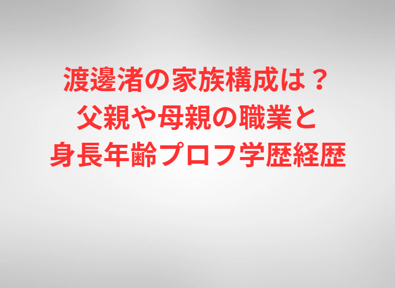 渡邊渚の家族構成は？父親や母親の職業と身長年齢プロフ学歴経歴