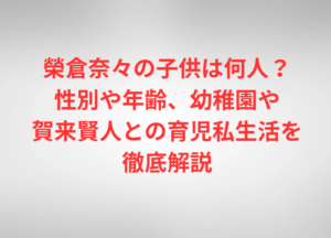 榮倉奈々の子供は何人？性別や年齢、幼稚園や賀来賢人との育児私生活を徹底解説