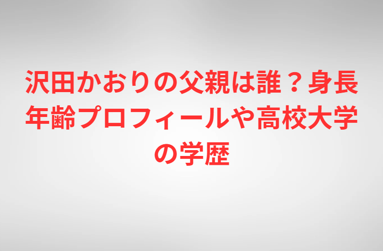 沢田かおりの父親は誰？身長年齢プロフィールや高校大学の学歴
