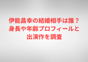 伊能昌幸の結婚相手は誰？身長や年齢プロフィールと出演作を調査