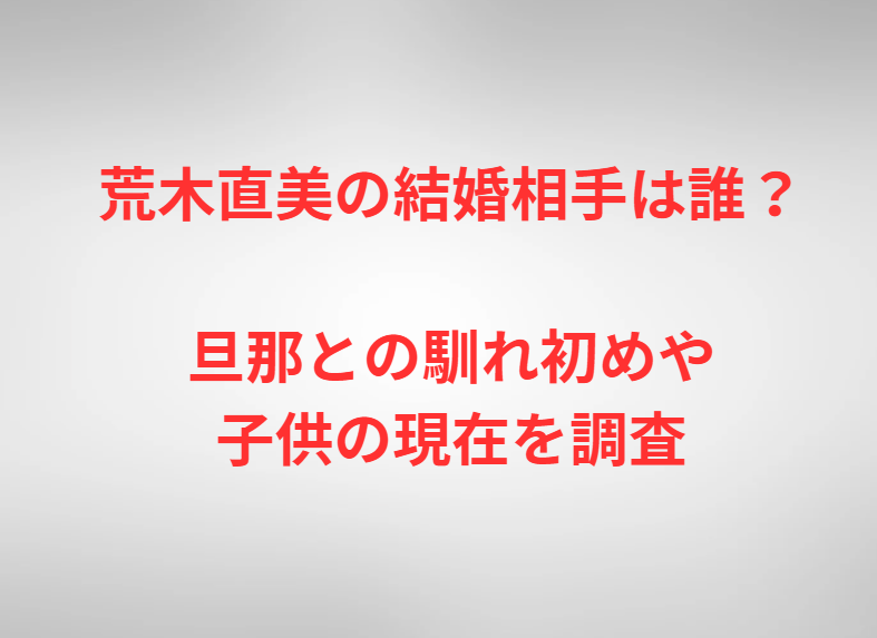 荒木直美の結婚相手は誰？旦那との馴れ初めや子供の現在を調査