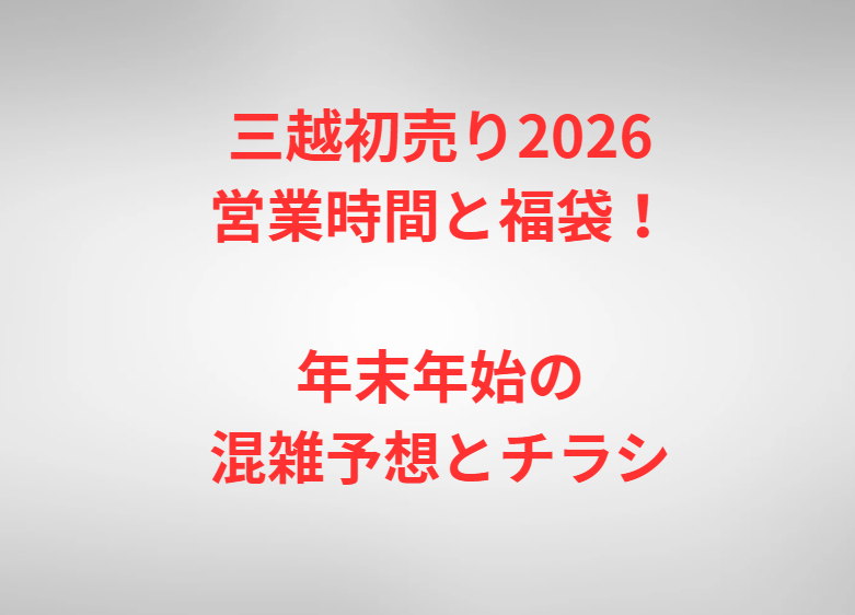 三越初売り2026営業時間と福袋！年末年始の混雑予想とチラシ