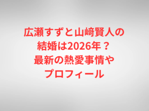 広瀬すずと山﨑賢人の結婚は2026年？最新の熱愛事情やプロフィール