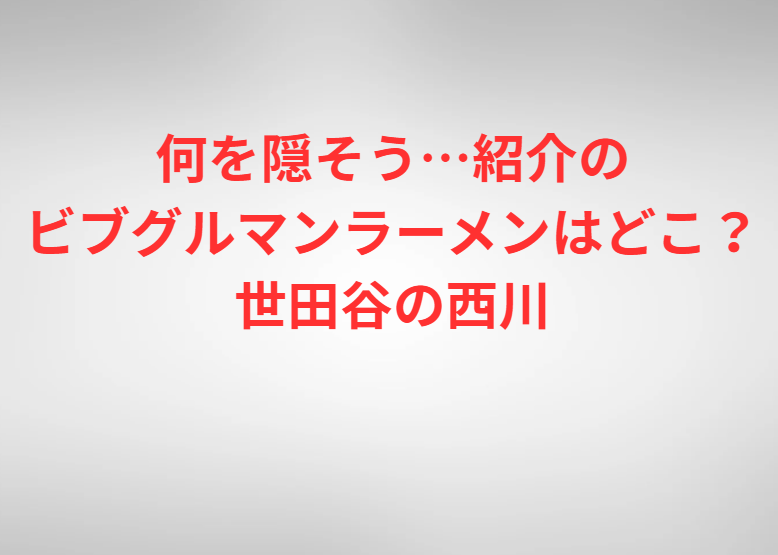 何を隠そう…紹介のビブグルマンラーメンはどこ？世田谷の西川