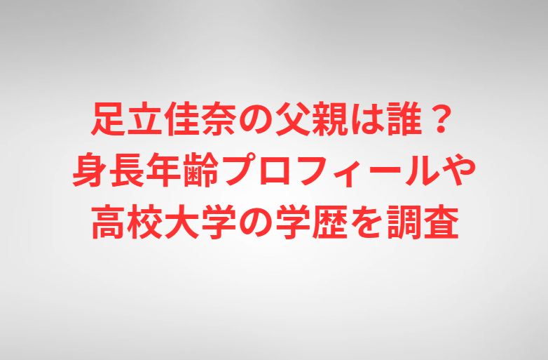 足立佳奈の父親は誰？身長年齢プロフィールや高校大学の学歴を調査