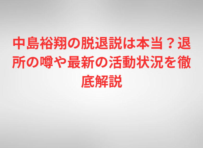 中島裕翔の脱退説は本当？退所の噂や最新の活動状況を徹底解説