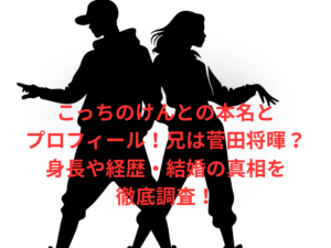 こっちのけんとの本名とプロフィール!兄は菅田将暉?身長や経歴・結婚の真相を徹底調査!