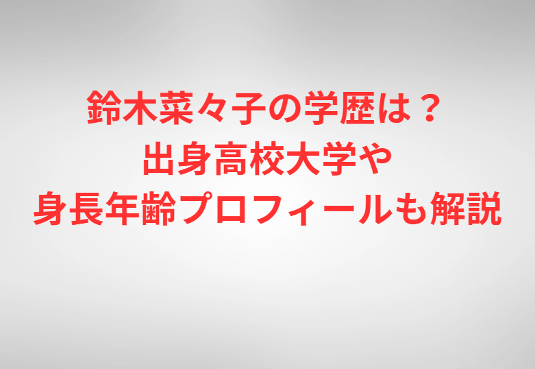 鈴木菜々子の学歴は？出身高校大学や身長年齢プロフィールも解説