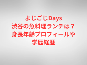 よじごじDays渋谷の魚料理ランチは？身長年齢プロフィールや学歴経歴