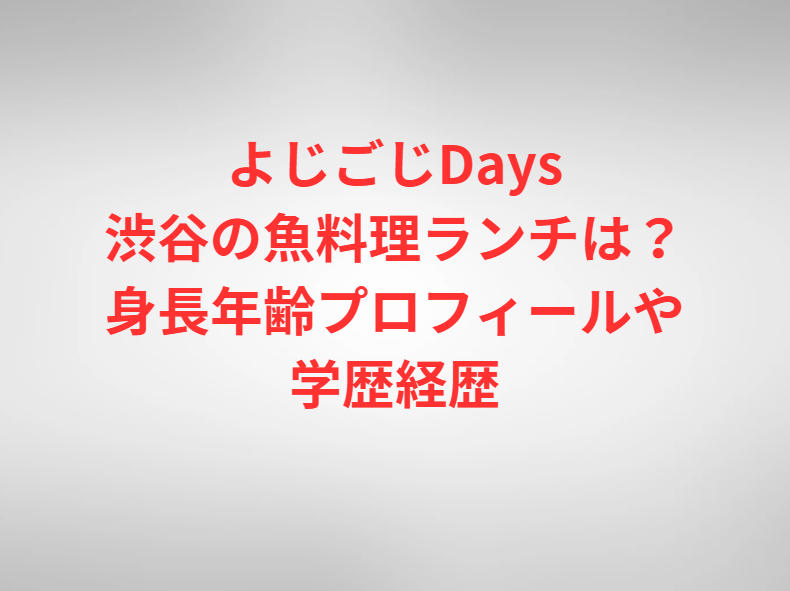 よじごじDays渋谷の魚料理ランチは？身長年齢プロフィールや学歴経歴