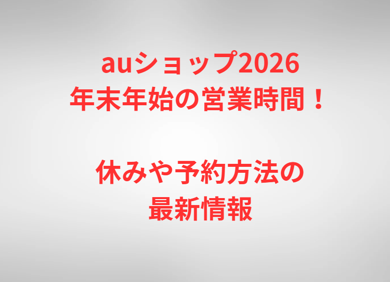 auショップ2026年末年始の営業時間！休みや予約方法の最新情報