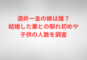 酒井一圭の嫁は誰？結婚した妻との馴れ初めや子供の人数を調査