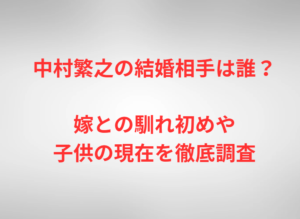 中村繁之の結婚相手は誰?嫁との馴れ初めや子供の現在を徹底調査