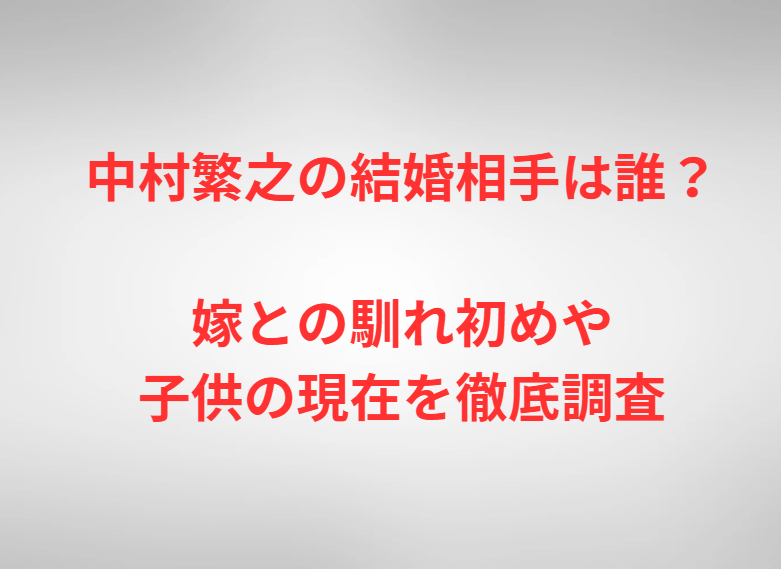 中村繁之の結婚相手は誰？嫁との馴れ初めや子供の現在を徹底調査