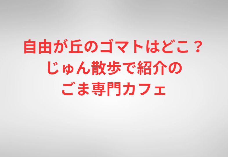 自由が丘のゴマトはどこ？じゅん散歩で紹介のごま専門カフェ