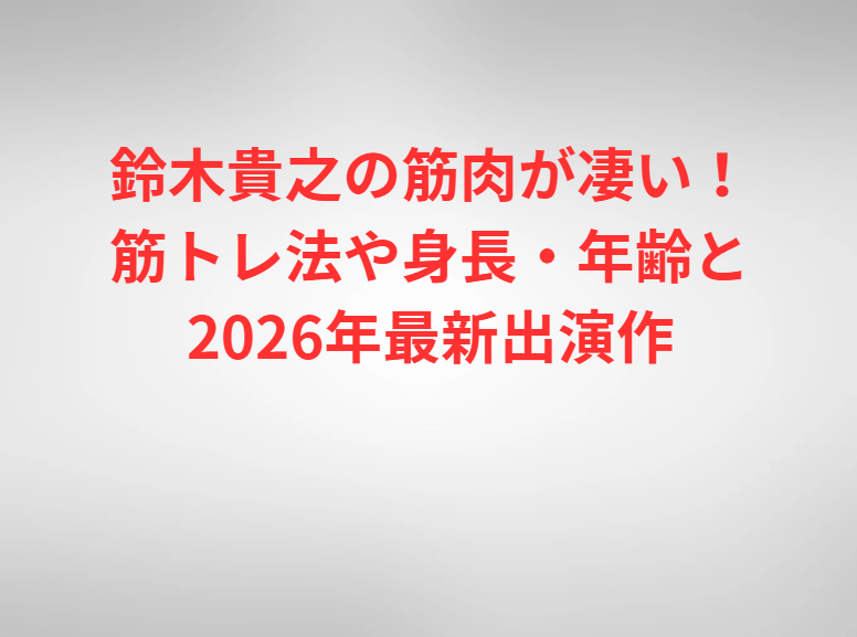 鈴木貴之の筋肉が凄い！筋トレ法や身長・年齢と2026年最新出演作