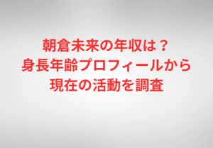 朝倉未来の年収は？身長年齢プロフィールから現在の活動を調査